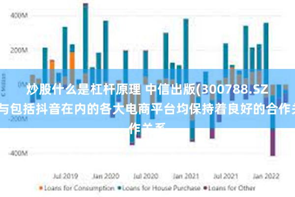 炒股什么是杠杆原理 中信出版(300788.SZ)：与包括抖音在内的各大电商平台均保持着良好的合作关系