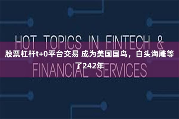 股票杠杆t+0平台交易 成为美国国鸟，白头海雕等了242年