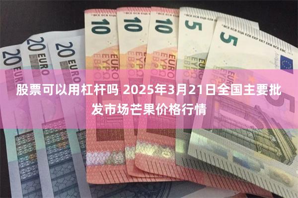 股票可以用杠杆吗 2025年3月21日全国主要批发市场芒果价格行情