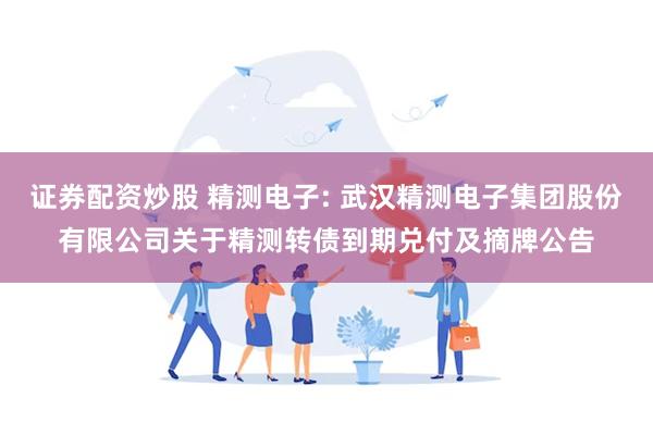证券配资炒股 精测电子: 武汉精测电子集团股份有限公司关于精测转债到期兑付及摘牌公告
