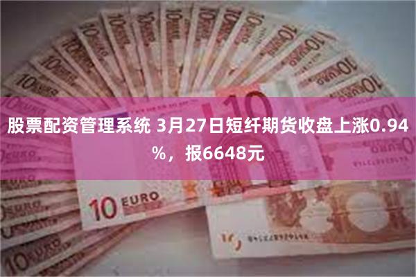 股票配资管理系统 3月27日短纤期货收盘上涨0.94%，报6648元