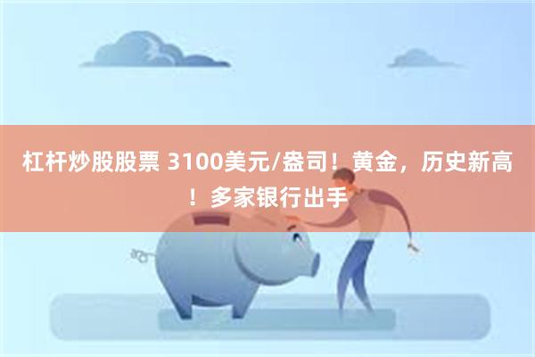 杠杆炒股股票 3100美元/盎司！黄金，历史新高！多家银行出手