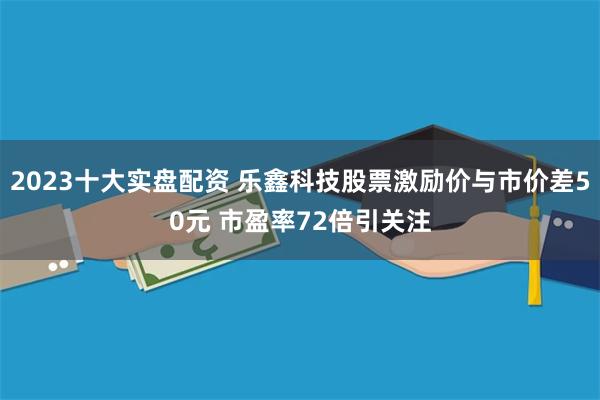 2023十大实盘配资 乐鑫科技股票激励价与市价差50元 市盈率72倍引关注