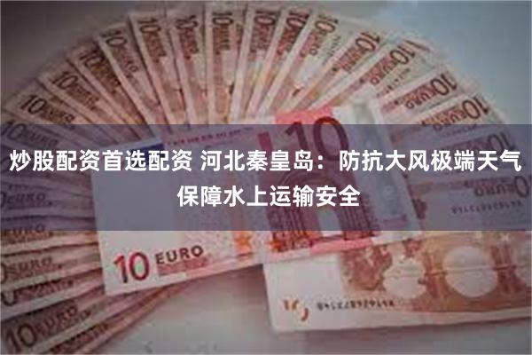 炒股配资首选配资 河北秦皇岛：防抗大风极端天气 保障水上运输安全