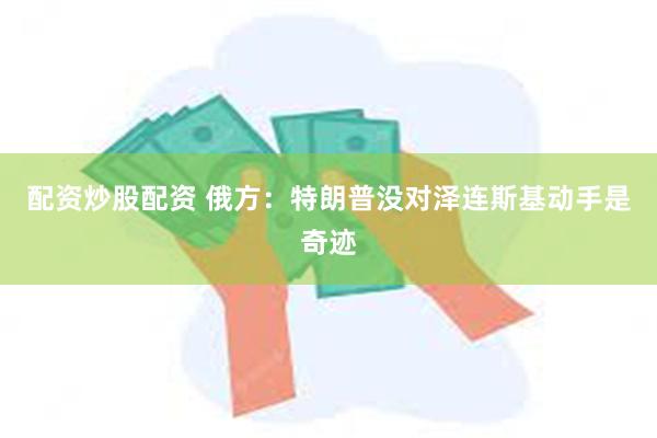 配资炒股配资 俄方：特朗普没对泽连斯基动手是奇迹