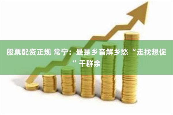 股票配资正规 常宁：最是乡音解乡愁 “走找想促”干群亲