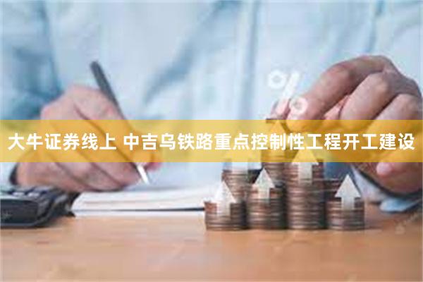大牛证券线上 中吉乌铁路重点控制性工程开工建设
