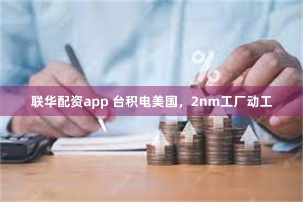 联华配资app 台积电美国，2nm工厂动工