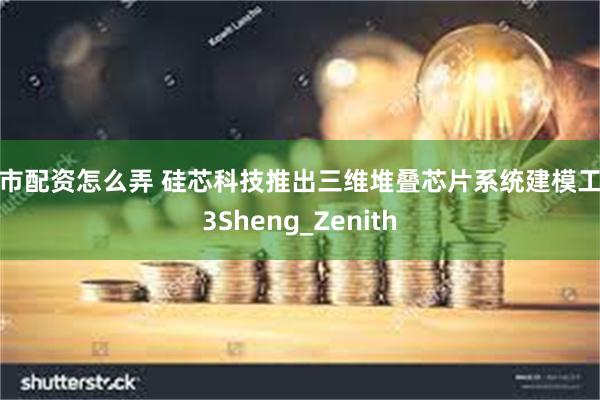 股市配资怎么弄 硅芯科技推出三维堆叠芯片系统建模工具3Sheng_Zenith