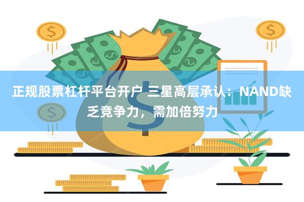 正规股票杠杆平台开户 三星高层承认：NAND缺乏竞争力，需加倍努力