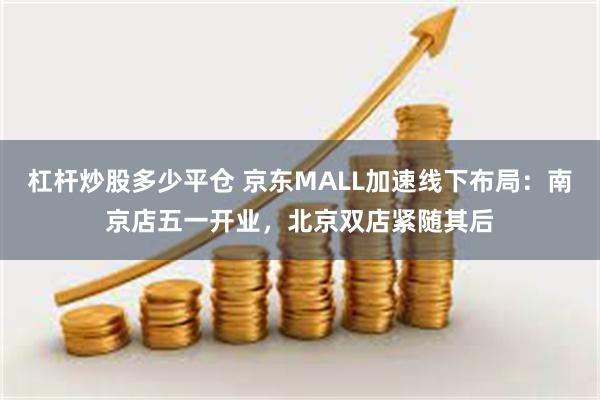 杠杆炒股多少平仓 京东MALL加速线下布局：南京店五一开业，北京双店紧随其后