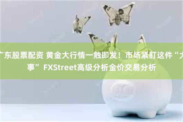 广东股票配资 黄金大行情一触即发！市场紧盯这件“大事” FXStreet高级分析金价交易分析