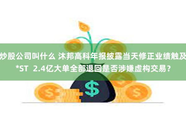炒股公司叫什么 沐邦高科年报披露当天修正业绩触及*ST  2.4亿大单全部退回是否涉嫌虚构交易？