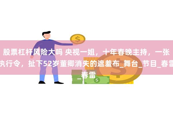 股票杠杆风险大吗 央视一姐，十年春晚主持，一张执行令，扯下52岁董卿消失的遮羞布_舞台_节目_春雷