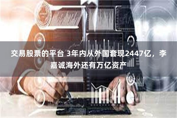 交易股票的平台 3年内从外国套现2447亿，李嘉诚海外还有万亿资产