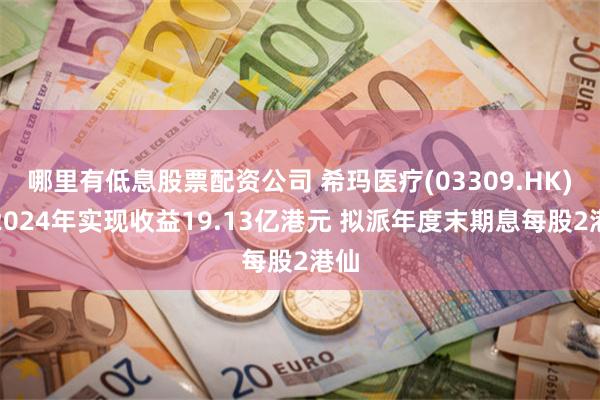 哪里有低息股票配资公司 希玛医疗(03309.HK)：2024年实现收益19.13亿港元 拟派年度末期息每股2港仙