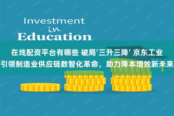 在线配资平台有哪些 破局‘三升三降’ 京东工业引领制造业供应链数智化革命，助力降本增效新未来