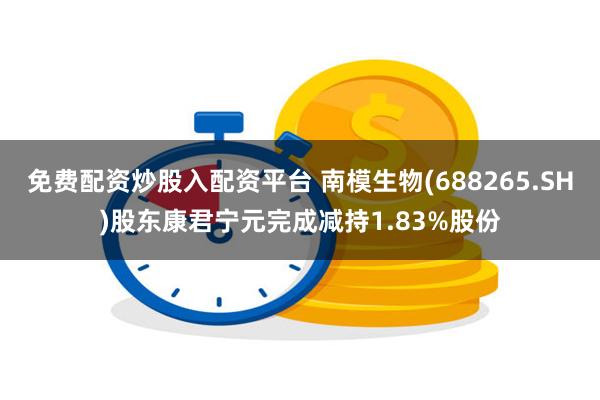 免费配资炒股入配资平台 南模生物(688265.SH)股东康君宁元完成减持1.83%股份