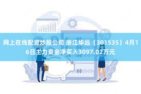 网上在线配资炒股公司 浙江华远（301535）4月16日主力资金净买入3097.02万元