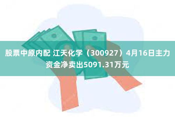 股票中原内配 江天化学（300927）4月16日主力资金净卖出5091.31万元