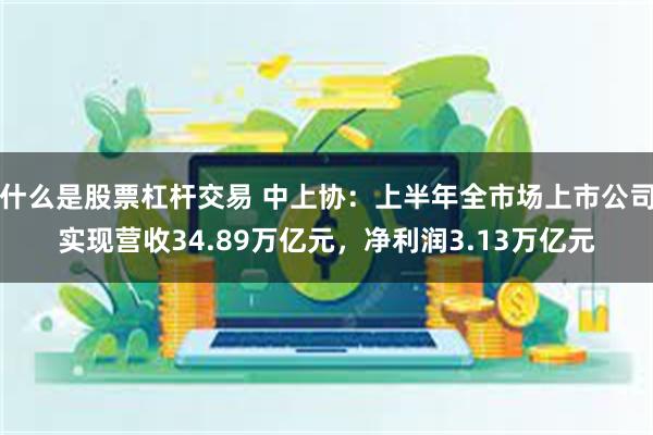 什么是股票杠杆交易 中上协：上半年全市场上市公司实现营收34.89万亿元，净利润3.13万亿元