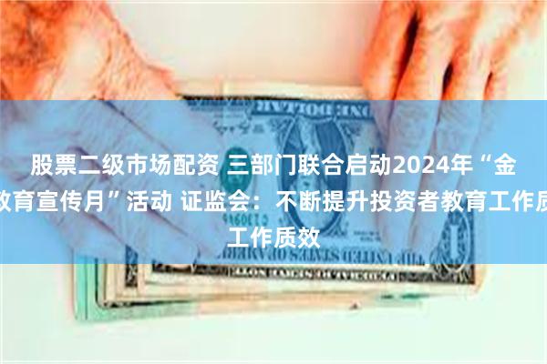 股票二级市场配资 三部门联合启动2024年“金融教育宣传月”活动 证监会：不断提升投资者教育工作质效