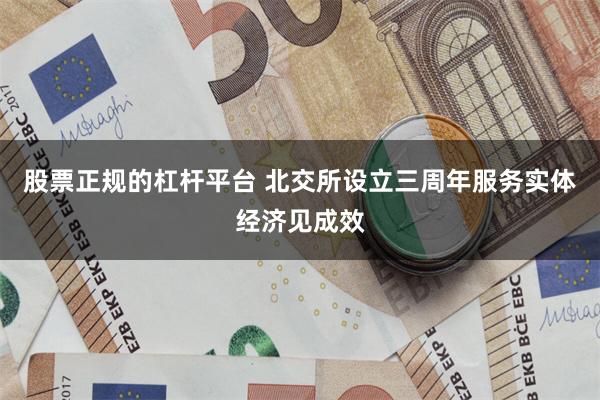 股票正规的杠杆平台 北交所设立三周年服务实体经济见成效