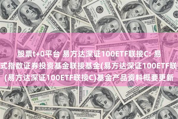 股票t+0平台 易方达深证100ETF联接C: 易方达深证100交易型开放式指数证券投资基金联接基金(易方达深证100ETF联接C)基金产品资料概要更新