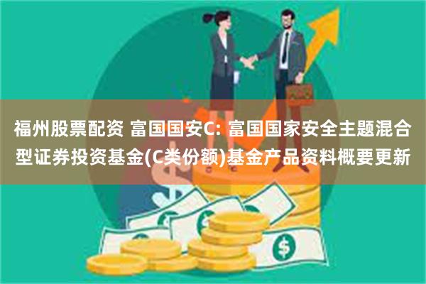福州股票配资 富国国安C: 富国国家安全主题混合型证券投资基金(C类份额)基金产品资料概要更新