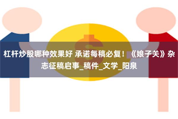 杠杆炒股哪种效果好 承诺每稿必复！《娘子关》杂志征稿启事_稿件_文学_阳泉