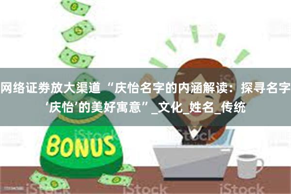 网络证劵放大渠道 “庆怡名字的内涵解读：探寻名字‘庆怡’的美好寓意”_文化_姓名_传统