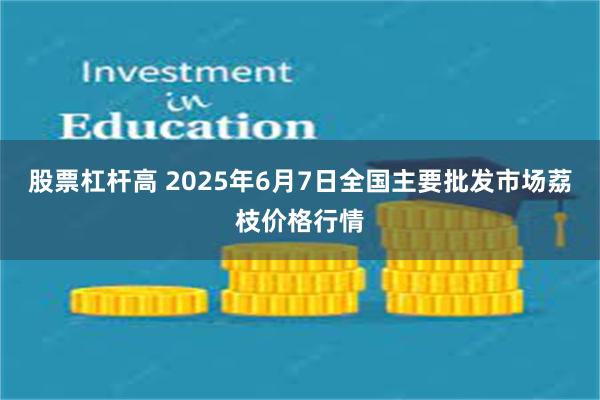 股票杠杆高 2025年6月7日全国主要批发市场荔枝价格行情