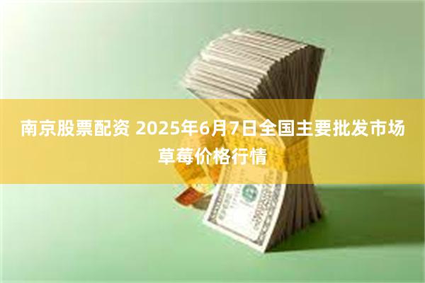 南京股票配资 2025年6月7日全国主要批发市场草莓价格行情