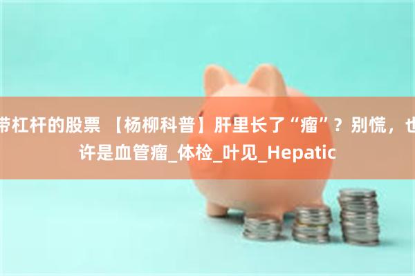 带杠杆的股票 【杨柳科普】肝里长了“瘤”？别慌，也许是血管瘤_体检_叶见_Hepatic