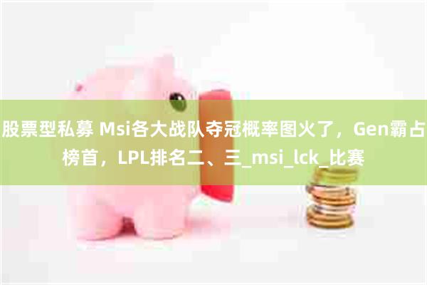 股票型私募 Msi各大战队夺冠概率图火了，Gen霸占榜首，LPL排名二、三_msi_lck_比赛