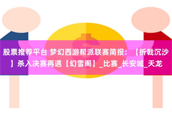 股票推荐平台 梦幻西游帮派联赛简报：【折戟沉沙】杀入决赛再遇【幻雪阁】_比赛_长安城_天龙
