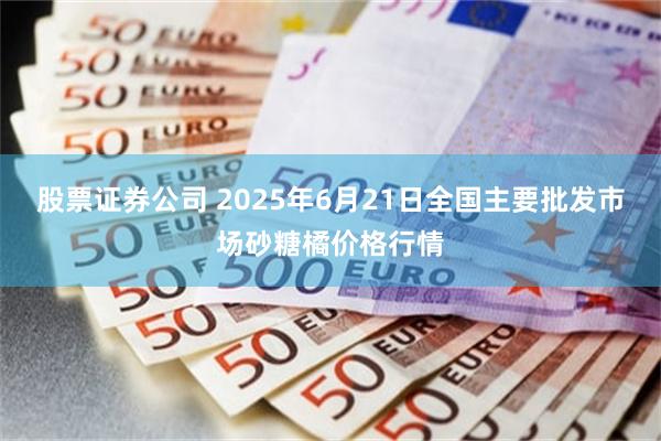 股票证券公司 2025年6月21日全国主要批发市场砂糖橘价格行情