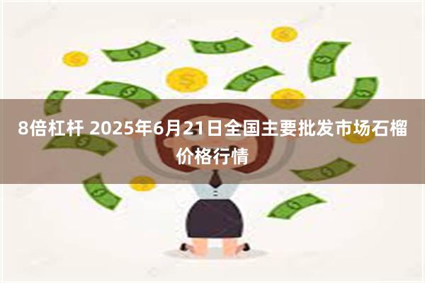 8倍杠杆 2025年6月21日全国主要批发市场石榴价格行情