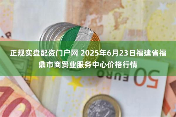 正规实盘配资门户网 2025年6月23日福建省福鼎市商贸业服务中心价格行情