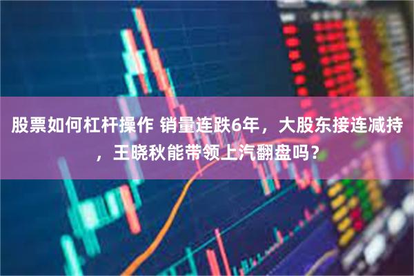 股票如何杠杆操作 销量连跌6年，大股东接连减持，王晓秋能带领上汽翻盘吗？