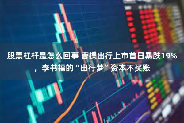 股票杠杆是怎么回事 曹操出行上市首日暴跌19%，李书福的“出行梦”资本不买账