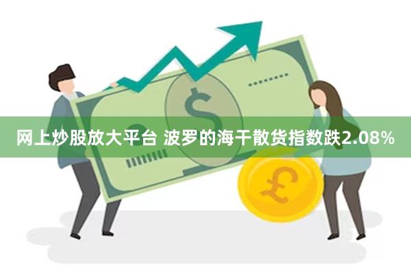 网上炒股放大平台 波罗的海干散货指数跌2.08%